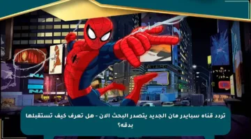 تردد قناة سبايدر مان الجديد يتصدر البحث الآن – هل تعرف كيف تستقبلها بدقة؟